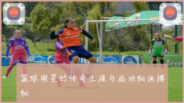 篮球明星的传奇生涯与成功秘诀揭秘