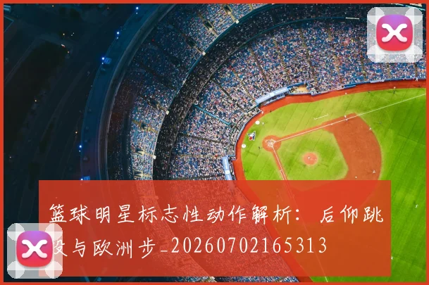 篮球明星标志性动作解析：后仰跳投与欧洲步_20260702165313