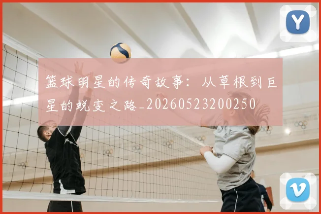 篮球明星的传奇故事:从草根到巨星的蜕变之路_20260523200250