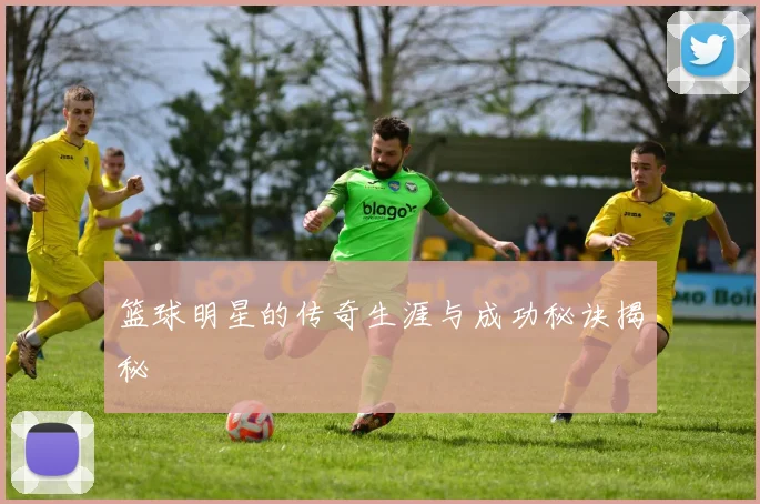 篮球明星的传奇生涯与成功秘诀揭秘